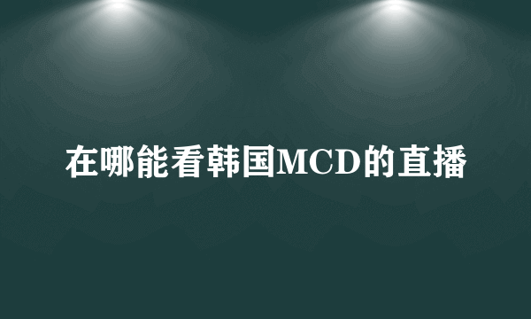 在哪能看韩国MCD的直播