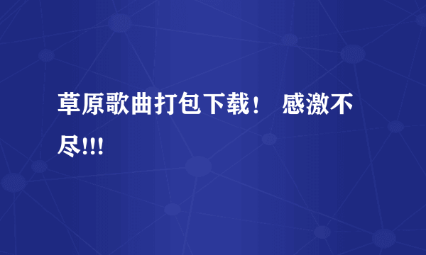 草原歌曲打包下载！ 感激不尽!!!