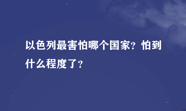 以色列最害怕哪个国家？怕到什么程度了？