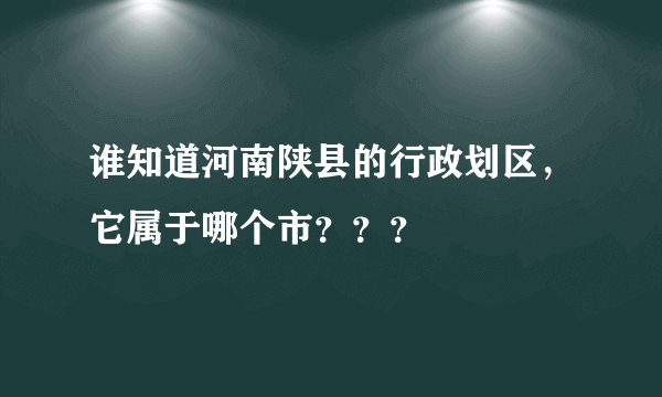 谁知道河南陕县的行政划区，它属于哪个市？？？