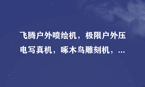 飞腾户外喷绘机，极限户外压电写真机，啄木鸟雕刻机，彩色激光打印机，扫描仪和复印机要多少钱一台，在成