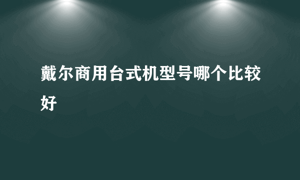 戴尔商用台式机型号哪个比较好