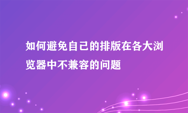 如何避免自己的排版在各大浏览器中不兼容的问题