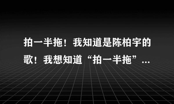 拍一半拖！我知道是陈柏宇的歌！我想知道“拍一半拖”是什么意思？