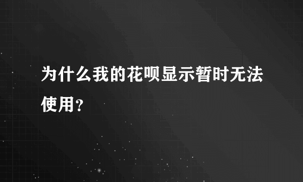 为什么我的花呗显示暂时无法使用？