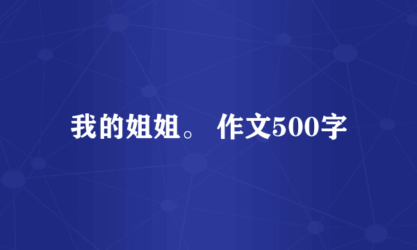 我的姐姐。 作文500字