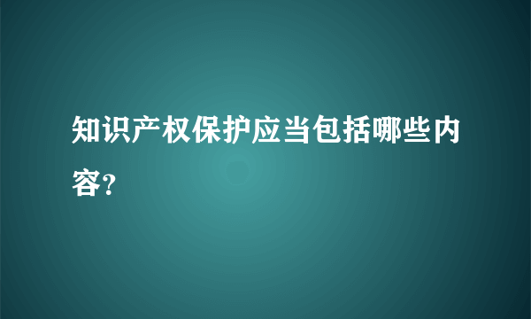 知识产权保护应当包括哪些内容？