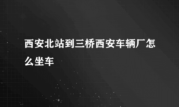 西安北站到三桥西安车辆厂怎么坐车