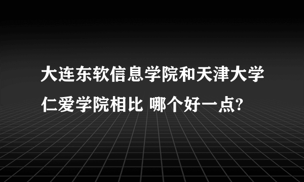 大连东软信息学院和天津大学仁爱学院相比 哪个好一点?