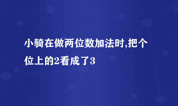 小骑在做两位数加法时,把个位上的2看成了3