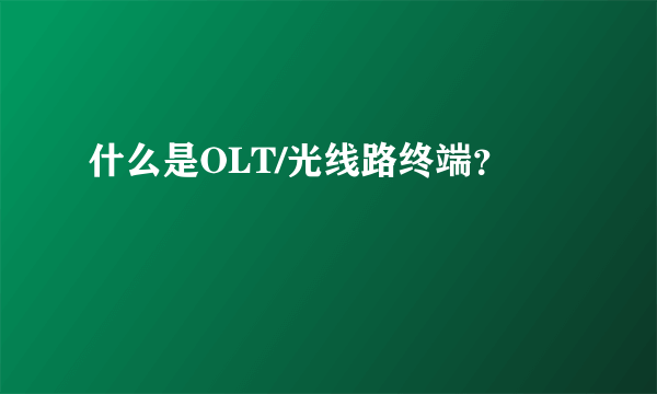 什么是OLT/光线路终端？