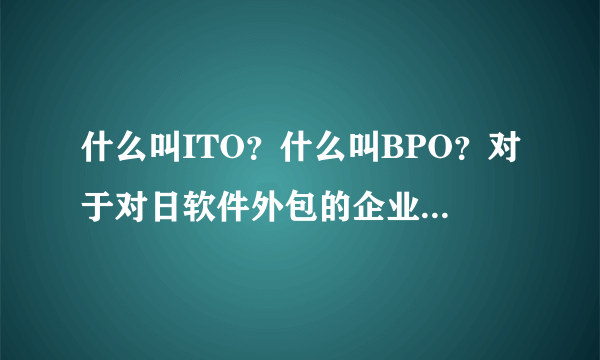 什么叫ITO？什么叫BPO？对于对日软件外包的企业来说有何区别？