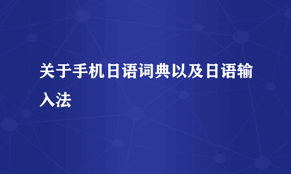 关于手机日语词典以及日语输入法