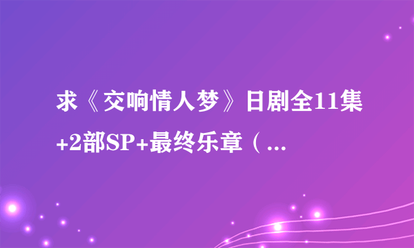 求《交响情人梦》日剧全11集+2部SP+最终乐章（上下），日语中字，要720或1080P高清版的。感谢！