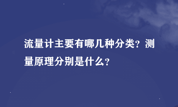 流量计主要有哪几种分类？测量原理分别是什么？