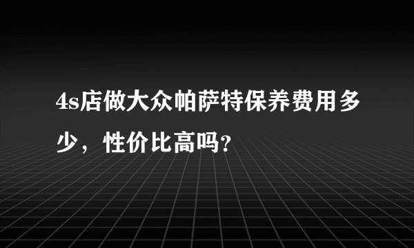 4s店做大众帕萨特保养费用多少，性价比高吗？