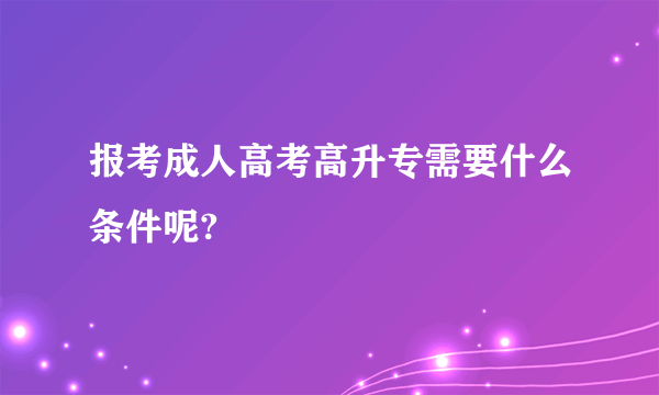 报考成人高考高升专需要什么条件呢?