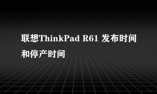 联想ThinkPad R61 发布时间和停产时间