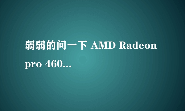 弱弱的问一下 AMD Radeon pro 460是个什么显卡