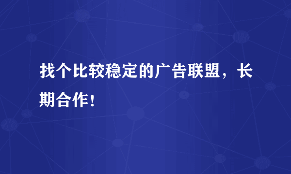 找个比较稳定的广告联盟，长期合作！