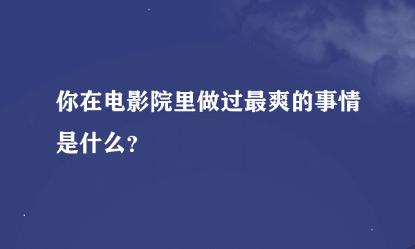 你在电影院里做过最爽的事情是什么？