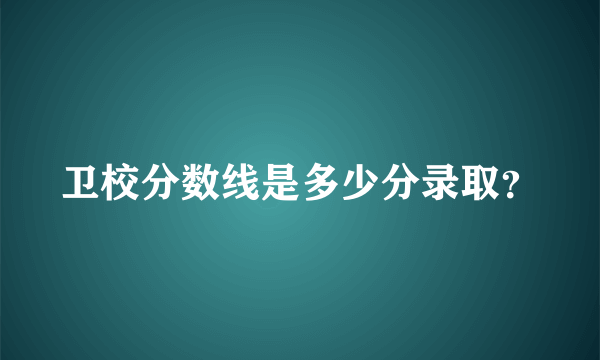 卫校分数线是多少分录取？