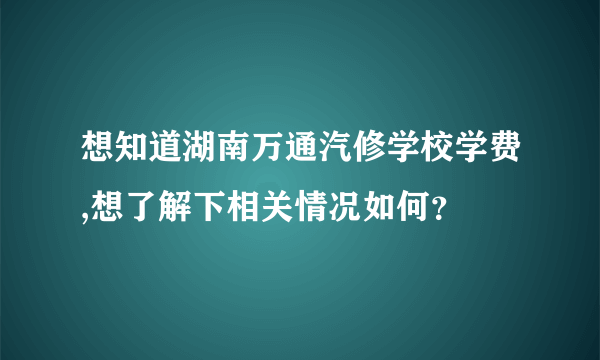 想知道湖南万通汽修学校学费,想了解下相关情况如何？