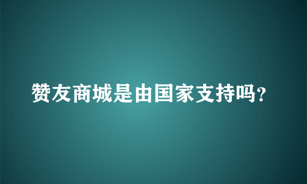 赞友商城是由国家支持吗？