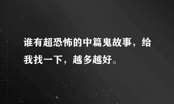 谁有超恐怖的中篇鬼故事，给我找一下，越多越好。