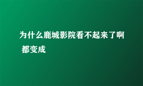 为什么鹿城影院看不起来了啊 都变成