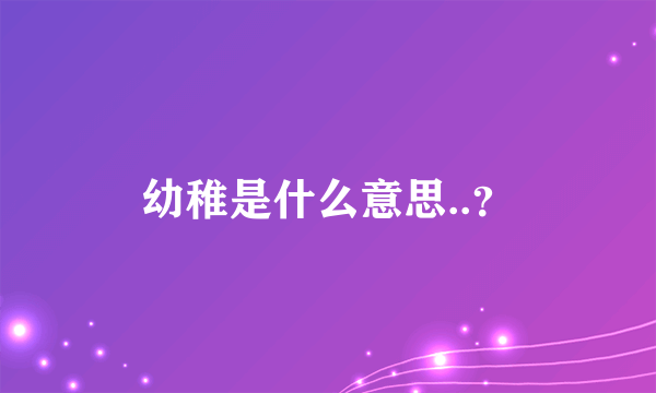 幼稚是什么意思..？