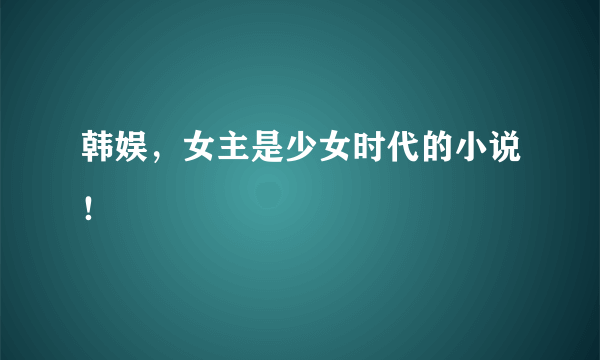 韩娱，女主是少女时代的小说！