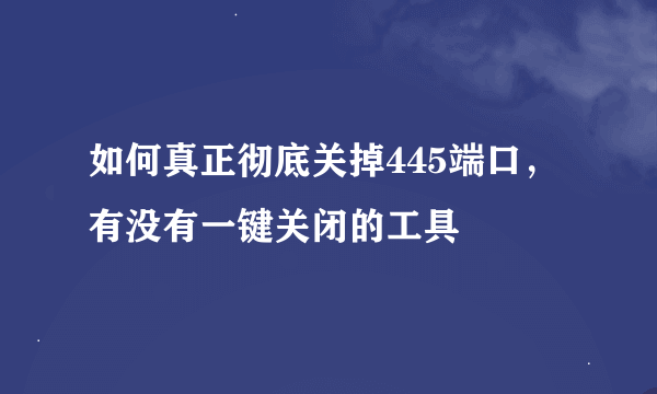 如何真正彻底关掉445端口，有没有一键关闭的工具