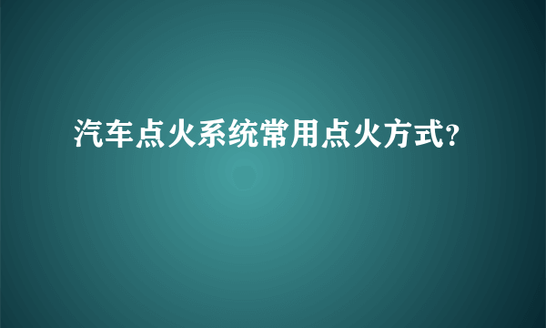 汽车点火系统常用点火方式？