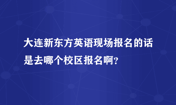 大连新东方英语现场报名的话是去哪个校区报名啊？