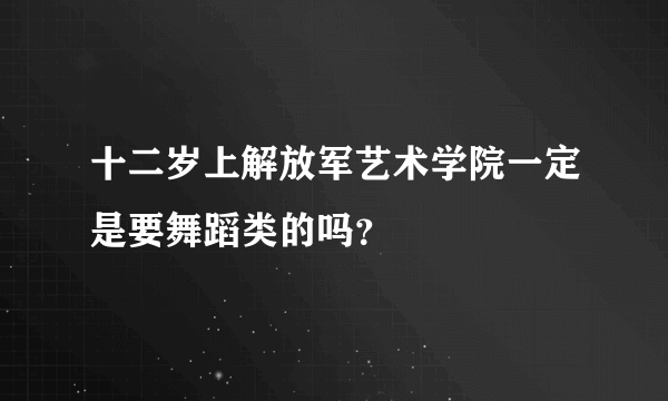 十二岁上解放军艺术学院一定是要舞蹈类的吗？