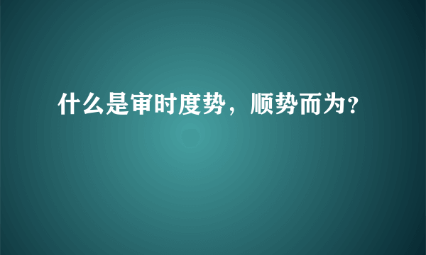 什么是审时度势，顺势而为？