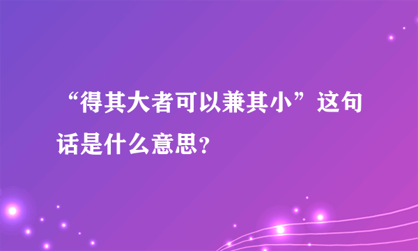 “得其大者可以兼其小”这句话是什么意思？