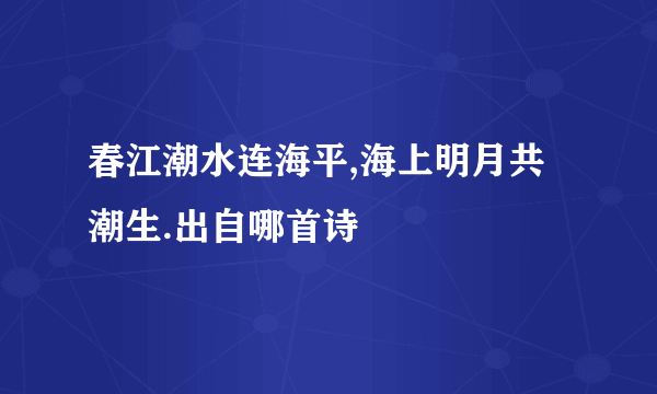 春江潮水连海平,海上明月共潮生.出自哪首诗