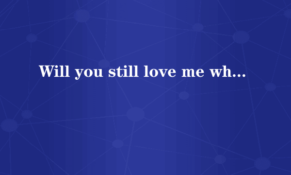 Will you still love me when I got nothing but my aching soul? 求翻译，谢谢