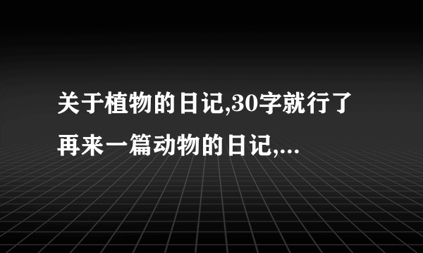 关于植物的日记,30字就行了 再来一篇动物的日记,30字-50多字,