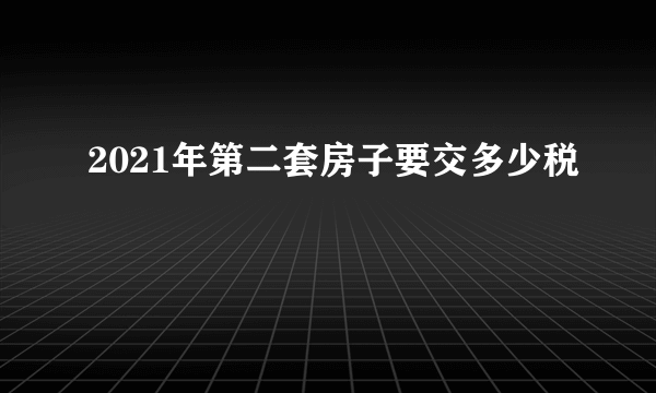 2021年第二套房子要交多少税