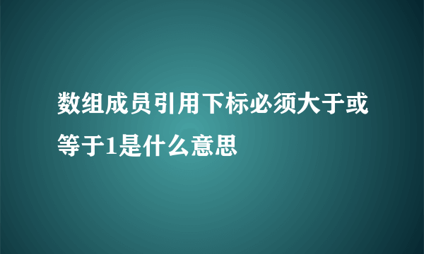 数组成员引用下标必须大于或等于1是什么意思