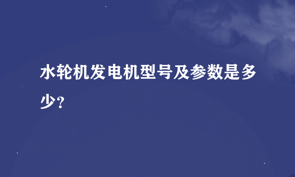 水轮机发电机型号及参数是多少？