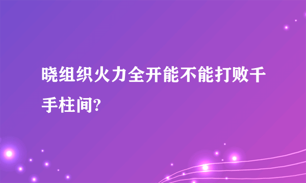 晓组织火力全开能不能打败千手柱间?