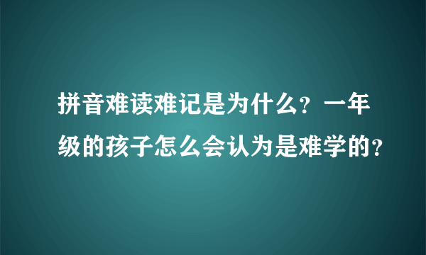 拼音难读难记是为什么？一年级的孩子怎么会认为是难学的？