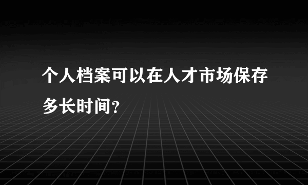 个人档案可以在人才市场保存多长时间？