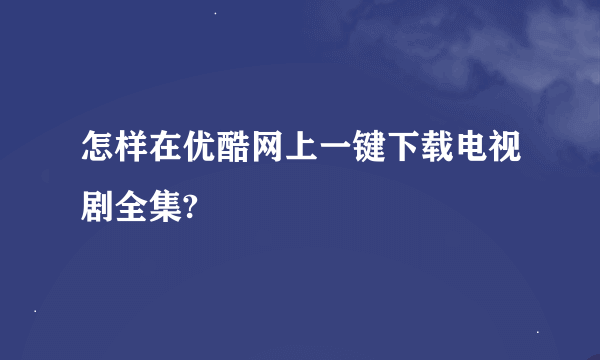 怎样在优酷网上一键下载电视剧全集?