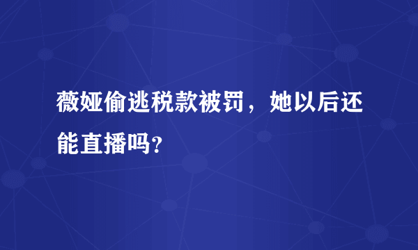 薇娅偷逃税款被罚，她以后还能直播吗？