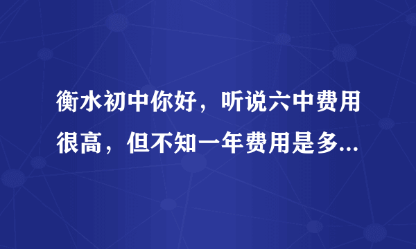 衡水初中你好，听说六中费用很高，但不知一年费用是多少？包括吃住。